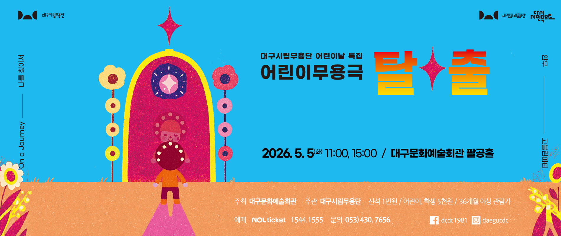 [어린이날 특집] 어린이무용극 ‘탈출’

공연일 : 5월 5일(화) 오전 11시, 오후 3시
공연장 : 대구문화예술회관 팔공홀
티  켓 : 전석 1만 원, 어린이 5천 원
관람등급 : 36개월 이상
예  매 : 놀티켓
문  의 : 053-430-7656 

안무: 고블린파티
제작 및 출연 : 대구시립무용단